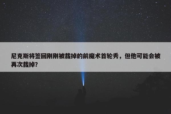 尼克斯将签回刚刚被裁掉的前魔术首轮秀，但他可能会被再次裁掉？