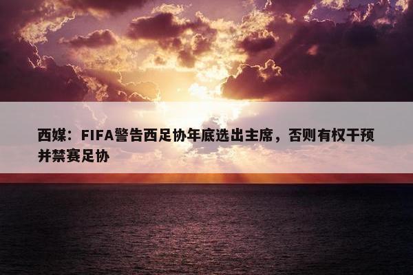 西媒：FIFA警告西足协年底选出主席，否则有权干预并禁赛足协