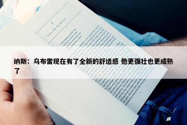 纳斯：乌布雷现在有了全新的舒适感 他更强壮也更成熟了