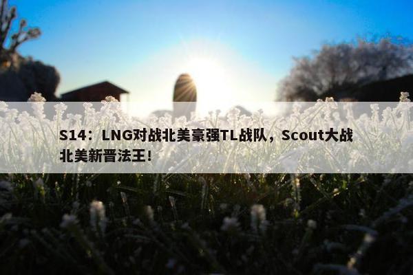 S14：LNG对战北美豪强TL战队，Scout大战北美新晋法王！