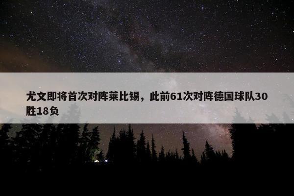 尤文即将首次对阵莱比锡，此前61次对阵德国球队30胜18负