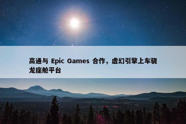 高通与 Epic Games 合作，虚幻引擎上车骁龙座舱平台