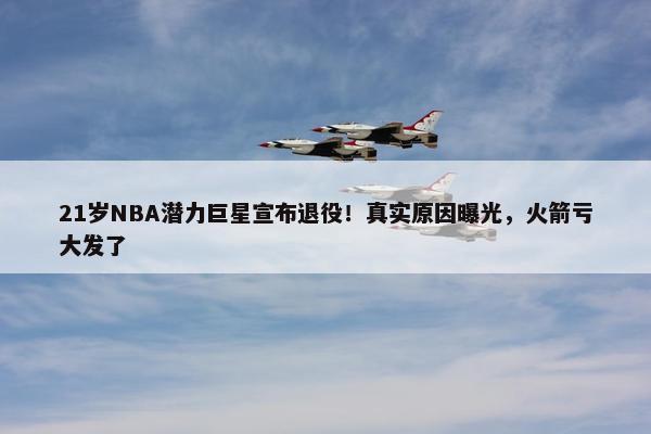 21岁NBA潜力巨星宣布退役！真实原因曝光，火箭亏大发了