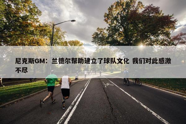 尼克斯GM：兰德尔帮助建立了球队文化 我们对此感激不尽