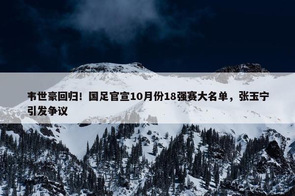 韦世豪回归！国足官宣10月份18强赛大名单，张玉宁引发争议