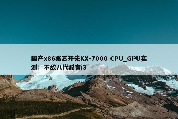 国产x86兆芯开先KX-7000 CPU_GPU实测：不敌八代酷睿i3