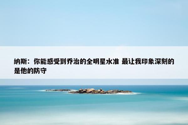 纳斯：你能感受到乔治的全明星水准 最让我印象深刻的是他的防守