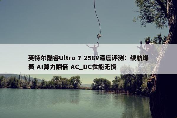 英特尔酷睿Ultra 7 258V深度评测：续航爆表 AI算力翻倍 AC_DC性能无损