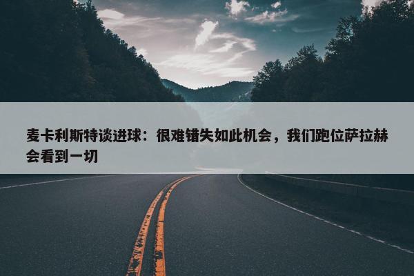 麦卡利斯特谈进球：很难错失如此机会，我们跑位萨拉赫会看到一切