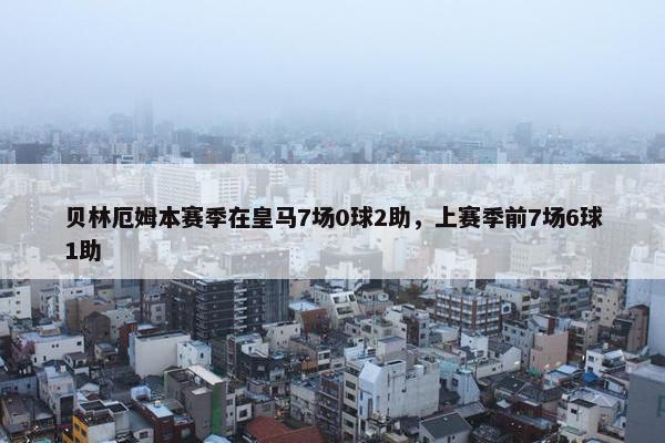 贝林厄姆本赛季在皇马7场0球2助，上赛季前7场6球1助