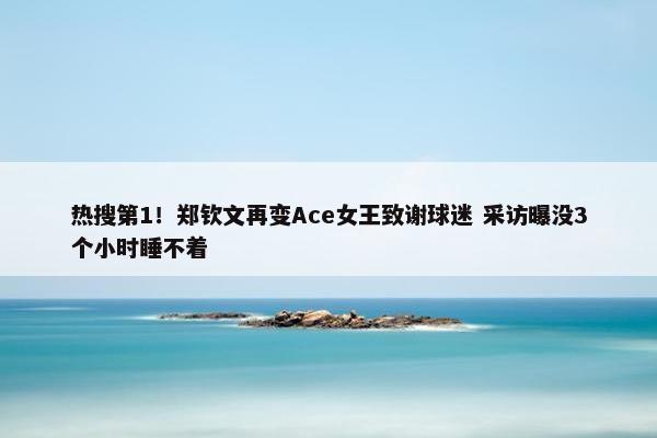 热搜第1！郑钦文再变Ace女王致谢球迷 采访曝没3个小时睡不着