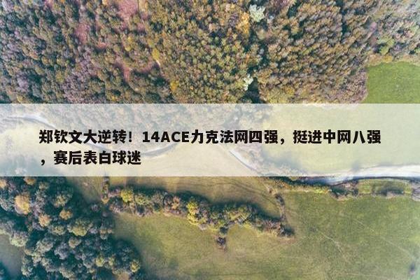 郑钦文大逆转！14ACE力克法网四强，挺进中网八强，赛后表白球迷