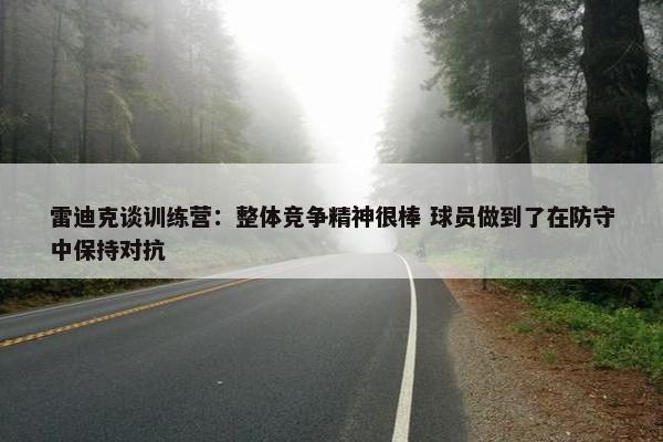 雷迪克谈训练营：整体竞争精神很棒 球员做到了在防守中保持对抗