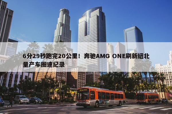 6分29秒跑完20公里！奔驰AMG ONE刷新纽北量产车圈速纪录