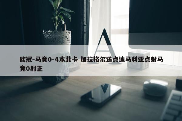 欧冠-马竞0-4本菲卡 加拉格尔送点迪马利亚点射马竞0射正