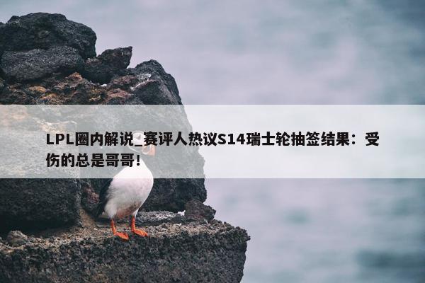 LPL圈内解说_赛评人热议S14瑞士轮抽签结果：受伤的总是哥哥！