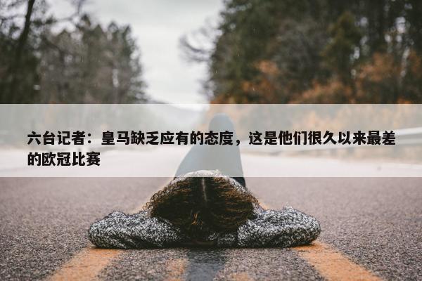 六台记者：皇马缺乏应有的态度，这是他们很久以来最差的欧冠比赛