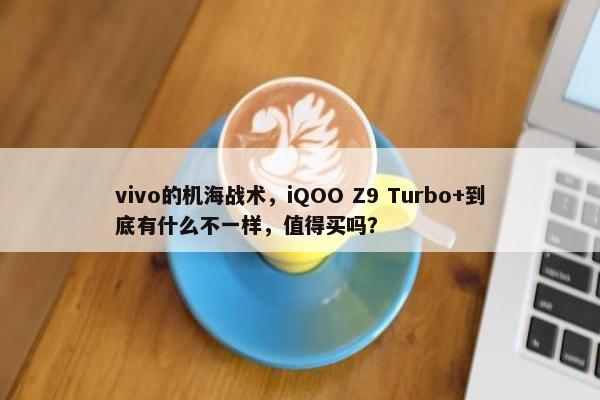 vivo的机海战术，iQOO Z9 Turbo+到底有什么不一样，值得买吗？