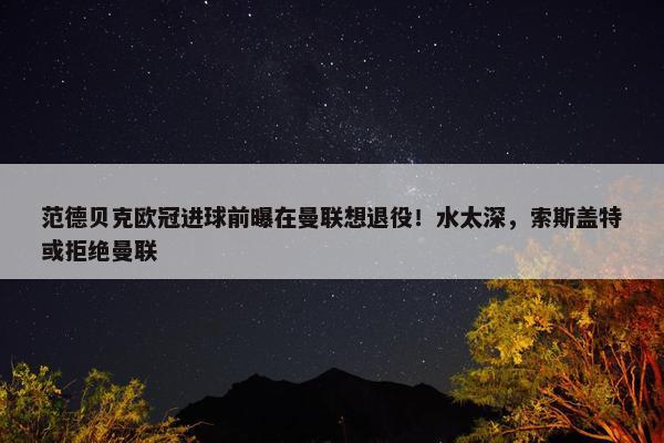 范德贝克欧冠进球前曝在曼联想退役！水太深，索斯盖特或拒绝曼联