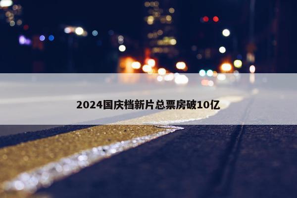 2024国庆档新片总票房破10亿