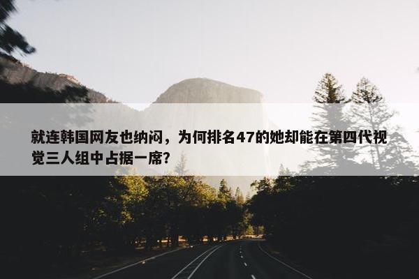 就连韩国网友也纳闷，为何排名47的她却能在第四代视觉三人组中占据一席？