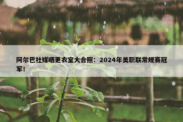 阿尔巴社媒晒更衣室大合照：2024年美职联常规赛冠军！