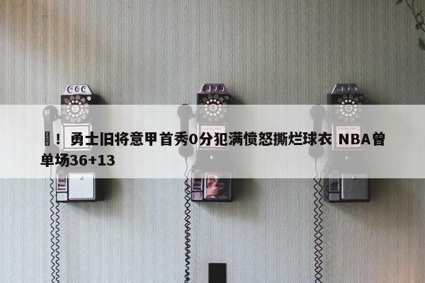 囧！勇士旧将意甲首秀0分犯满愤怒撕烂球衣 NBA曾单场36+13