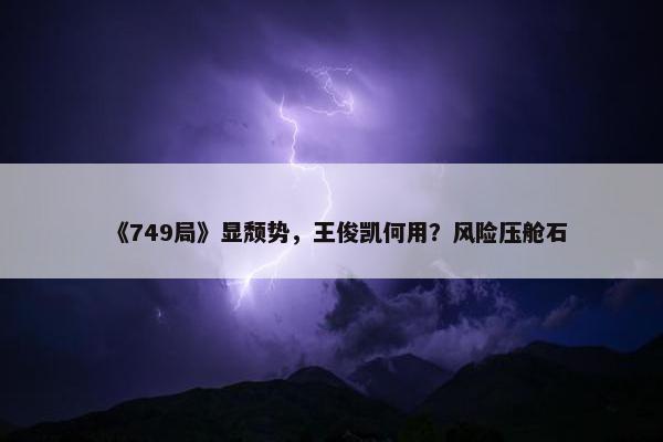 《749局》显颓势，王俊凯何用？风险压舱石