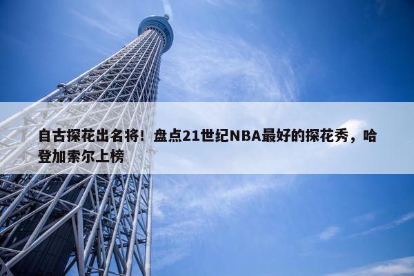 自古探花出名将！盘点21世纪NBA最好的探花秀，哈登加索尔上榜