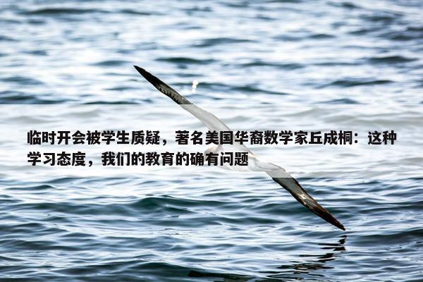 临时开会被学生质疑，著名美国华裔数学家丘成桐：这种学习态度，我们的教育的确有问题