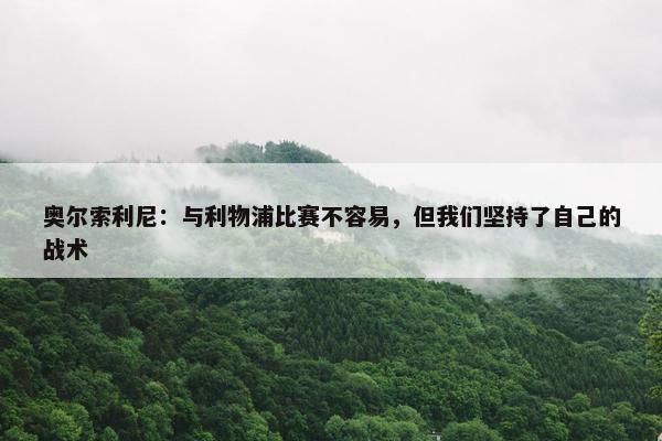 奥尔索利尼：与利物浦比赛不容易，但我们坚持了自己的战术