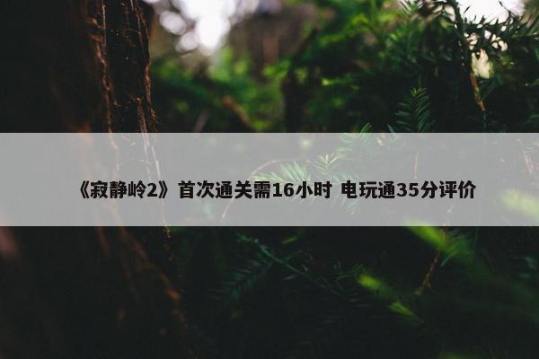 《寂静岭2》首次通关需16小时 电玩通35分评价