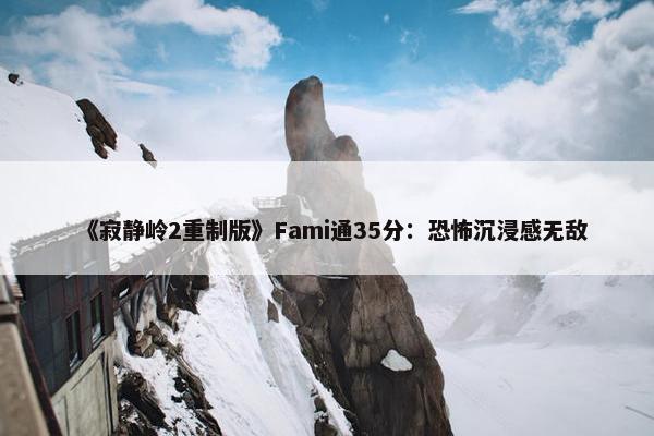 《寂静岭2重制版》Fami通35分：恐怖沉浸感无敌