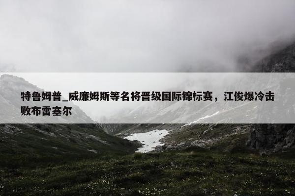 特鲁姆普_威廉姆斯等名将晋级国际锦标赛，江俊爆冷击败布雷塞尔