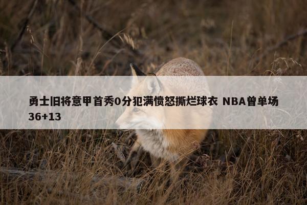 勇士旧将意甲首秀0分犯满愤怒撕烂球衣 NBA曾单场36+13