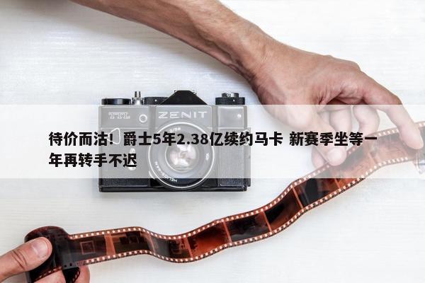 待价而沽！爵士5年2.38亿续约马卡 新赛季坐等一年再转手不迟