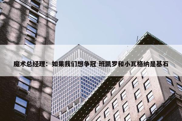 魔术总经理：如果我们想争冠 班凯罗和小瓦格纳是基石