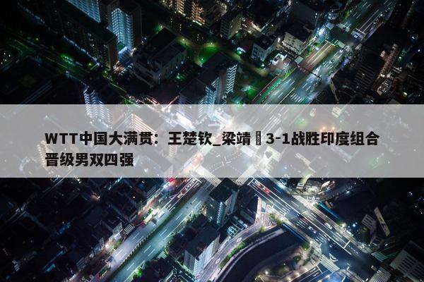 WTT中国大满贯：王楚钦_梁靖崑3-1战胜印度组合晋级男双四强