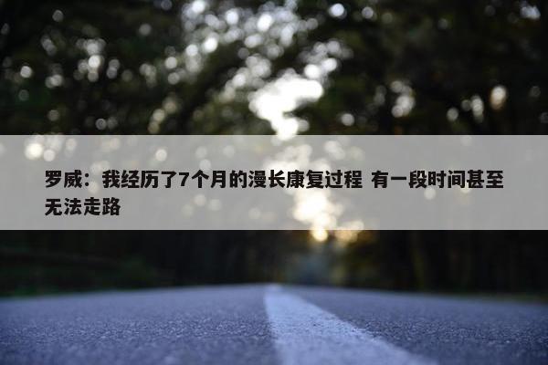 罗威：我经历了7个月的漫长康复过程 有一段时间甚至无法走路