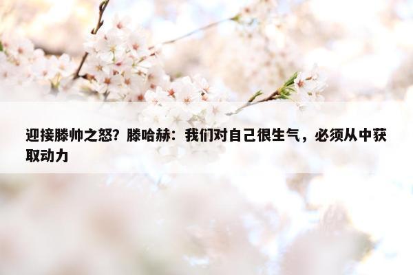 迎接滕帅之怒？滕哈赫：我们对自己很生气，必须从中获取动力