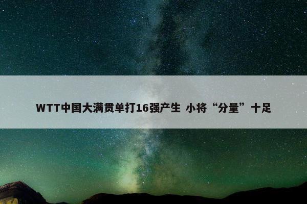 WTT中国大满贯单打16强产生 小将“分量”十足