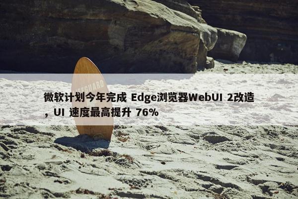 微软计划今年完成 Edge浏览器WebUI 2改造，UI 速度最高提升 76%