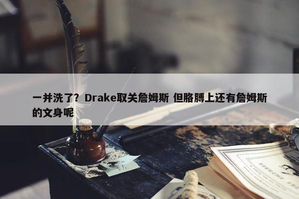 一并洗了？Drake取关詹姆斯 但胳膊上还有詹姆斯的文身呢