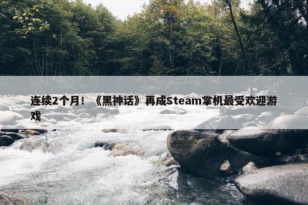 连续2个月！《黑神话》再成Steam掌机最受欢迎游戏