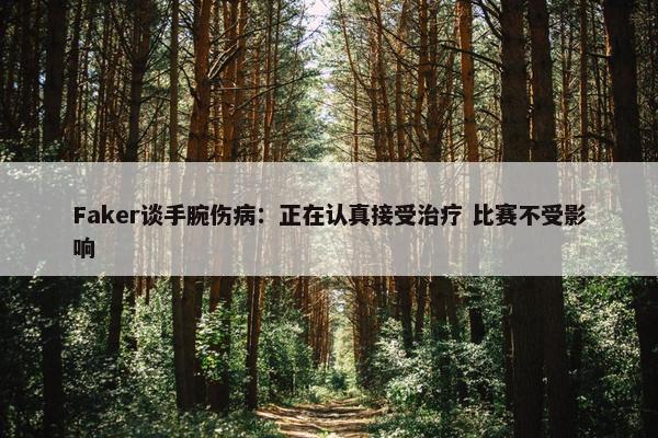 Faker谈手腕伤病：正在认真接受治疗 比赛不受影响