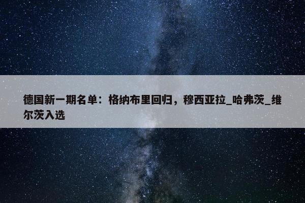 德国新一期名单：格纳布里回归，穆西亚拉_哈弗茨_维尔茨入选