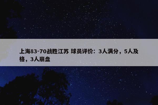 上海83-70战胜江苏 球员评价：3人满分，5人及格，3人崩盘