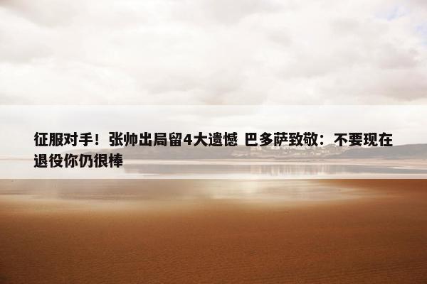 征服对手！张帅出局留4大遗憾 巴多萨致敬：不要现在退役你仍很棒