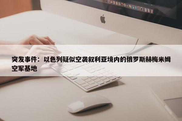 突发事件：以色列疑似空袭叙利亚境内的俄罗斯赫梅米姆空军基地