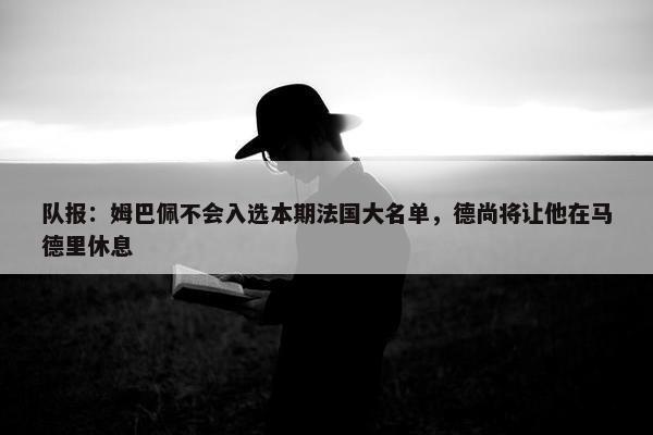 队报：姆巴佩不会入选本期法国大名单，德尚将让他在马德里休息